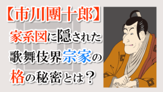 【市川團十郎】家系図に隠された歌舞伎界宗家の格の秘密とは？