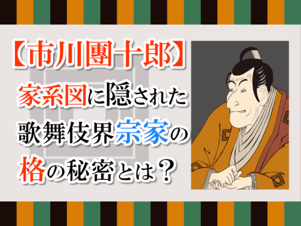 【市川團十郎】家系図に隠された歌舞伎界宗家の格の秘密とは？