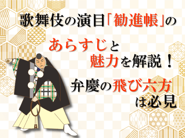 歌舞伎の演目「勧進帳」のあらすじと魅力を解説！弁慶の飛び六方は必見