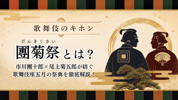 團菊祭とは?市川團十郎×尾上菊五郎が紡ぐ歌舞伎座五月の祭典を徹底解説!
