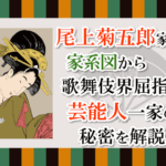 尾上菊五郎家の家系図から、歌舞伎界屈指の芸能人一家の秘密を解説!