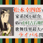 松本幸四郎家の家系図を紹介！弟の中村吉右衛門は歌舞伎界最大のライバル関係