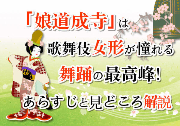 「娘道成寺」は歌舞伎女形が憧れる舞踊の最高峰！あらすじと見どころ解説
