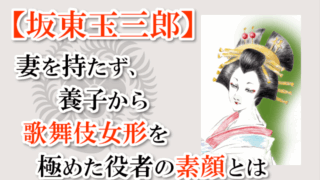 【坂東玉三郎】妻を持たず、養子から歌舞伎女形を極めた役者の素顔とは