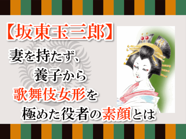 【坂東玉三郎】妻を持たず、養子から歌舞伎女形を極めた役者の素顔とは【家系図あり】
