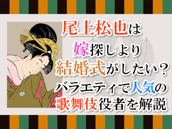尾上松也は嫁探しより結婚式がしたい？バラエティで人気の歌舞伎役者を解説【家系図あり】