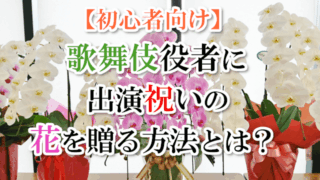 【初心者向け】歌舞伎役者に出演祝いの「お花」を贈る方法とは？