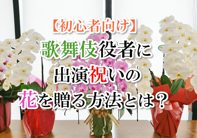 【初心者向け】歌舞伎役者に出演祝いの「お花」を贈る方法とは？
