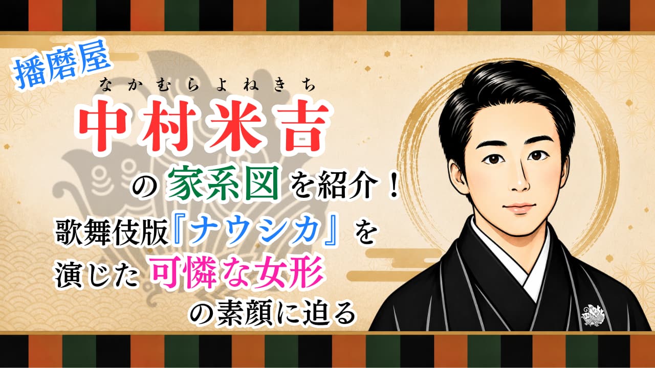 中村米吉の家系図を紹介!歌舞伎版『ナウシカ』を演じた可憐な女形の素顔に迫る