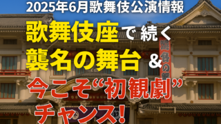2025年6月歌舞伎公演情報　歌舞伎座で続く襲名の舞台＆今こそ“初観劇”のチャンス！