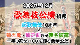 【2025年12月】歌舞伎公演情報　超歌舞伎10周年＆菊五郎・菊之助親子襲名披露！一年の締めくくりを飾る豪華公演！