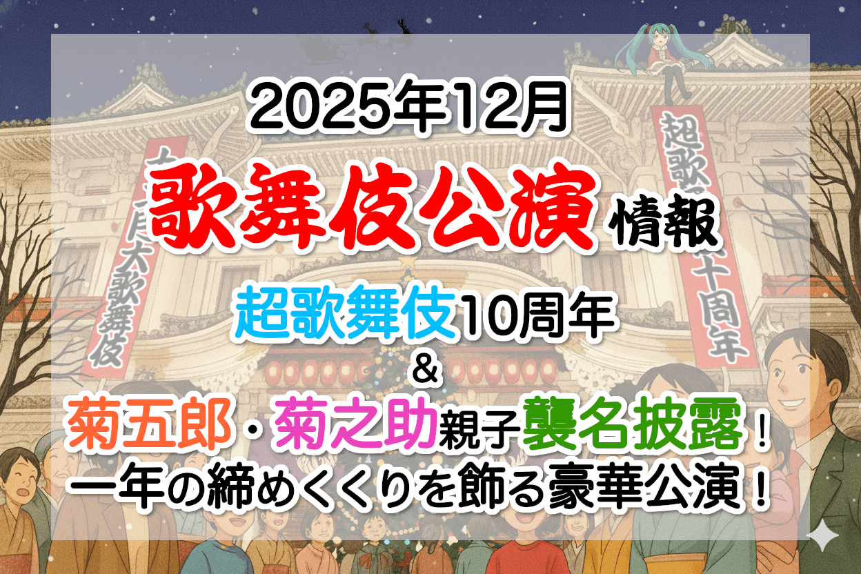 【2025年12月】歌舞伎公演情報　超歌舞伎10周年＆菊五郎・菊之助親子襲名披露！一年の締めくくりを飾る豪華公演！