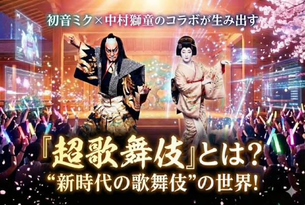 『超歌舞伎』とは？ 初音ミク×中村獅童のコラボが生み出す“新時代の歌舞伎”の世界！