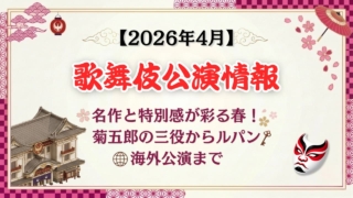 【2026年4月】歌舞伎公演情報　名作と特別感が彩る春！菊五郎の三役からルパン、海外公演まで