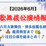 【2026年6月】歌舞伎公演情報　六月大歌舞伎・博多座襲名披露・鑑賞教室まで注目公演を総まとめ！