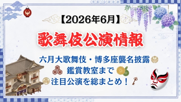 【2026年6月】歌舞伎公演情報　六月大歌舞伎・博多座襲名披露・鑑賞教室まで注目公演を総まとめ！