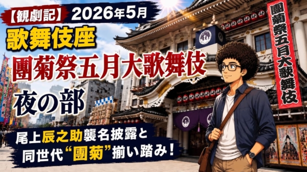 【観劇記】2026年5月 歌舞伎座「團菊祭五月大歌舞伎」夜の部　〜尾上辰之助襲名披露と同世代“團菊”揃い踏み！〜