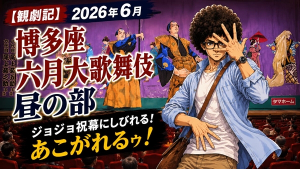 【観劇記】2026年6月「博多座六月大歌舞伎」昼の部 〜ジョジョ祝幕にしびれる！あこがれるゥ！〜