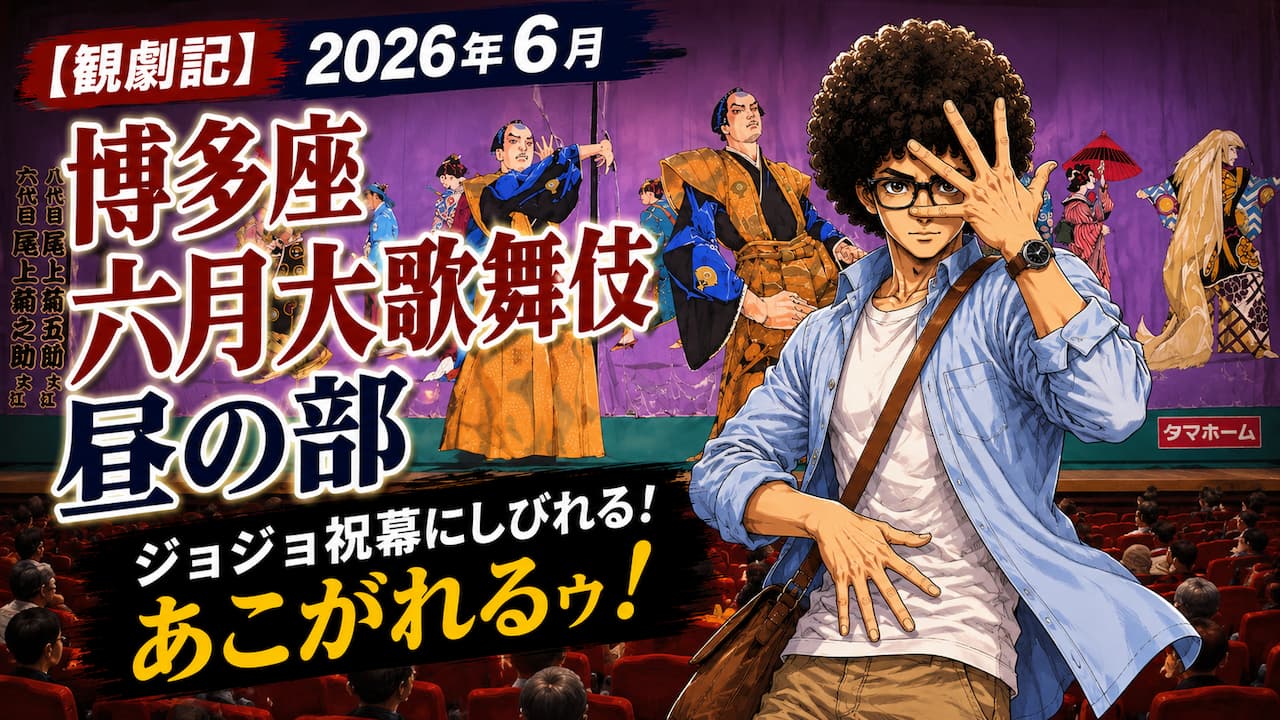 【観劇記】2026年6月「博多座六月大歌舞伎」昼の部 〜ジョジョ祝幕にしびれる!あこがれるゥ!〜