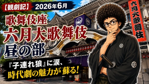 【観劇記】2026年6月歌舞伎座「六月大歌舞伎」昼の部 〜『子連れ狼』に涙、時代劇の魅力が蘇る！〜