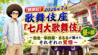 【観劇記】2026年7月歌舞伎座「七月大歌舞伎」昼の部　〜松也・幸四郎・まるるが魅せた、それぞれの覚悟〜 ⭐