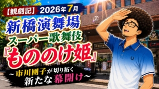 【観劇記】2026年7月新橋演舞場 スーパー歌舞伎『もののけ姫』〜市川團子が切り拓く新たな幕開け〜
