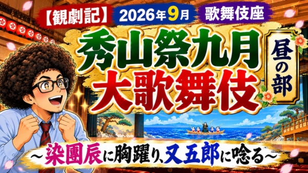 【観劇記】2026年 9月　歌舞伎座昼の部「秀山祭九月大歌舞伎」　〜染團辰に胸躍り、又五郎に唸る〜